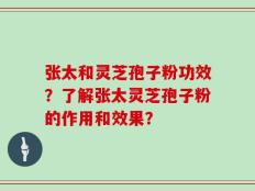 张太和灵芝孢子粉功效？了解张太灵芝孢子粉的作用和效果？