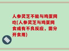 人参灵芝不能与鸡蛋同吃(人参灵芝与鸡蛋同食或有不良反应，需分开食用)