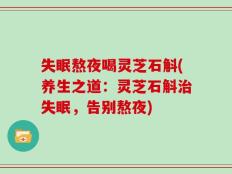 失眠熬夜喝灵芝石斛(养生之道：灵芝石斛治失眠，告别熬夜)