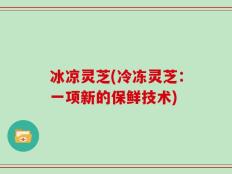 冰凉灵芝(冷冻灵芝：一项新的保鲜技术)