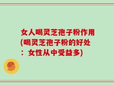 女人喝灵芝孢子粉作用(喝灵芝孢子粉的好处：女性从中受益多)