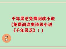 千年灵芝免费阅读小说(免费阅读史诗级小说《千年灵芝》！)