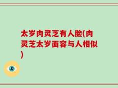 太岁肉灵芝有人脸(肉灵芝太岁面容与人相似)