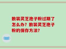 散装灵芝孢子粉过期了怎么办？散装灵芝孢子粉的保存方法？