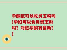 孕酮低可以吃灵芝粉吗(孕妇可以食用灵芝粉吗？对低孕酮有帮助？)