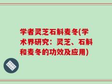 学者灵芝石斛麦冬(学术界研究：灵芝、石斛和麦冬的功效及应用)