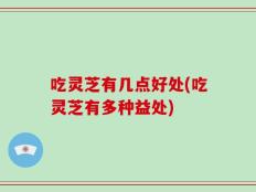吃灵芝有几点好处(吃灵芝有多种益处)