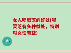 女人喝灵芝的好处(喝灵芝有多种益处，特别对女性有益)