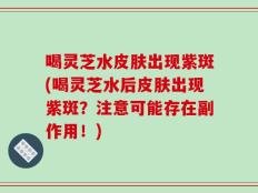 喝灵芝水皮肤出现紫斑(喝灵芝水后皮肤出现紫斑？注意可能存在副作用！)