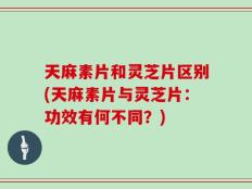 天麻素片和灵芝片区别(天麻素片与灵芝片：功效有何不同？)
