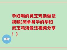 孕妇喝的灵芝鸡汤做法视频(简单易学的孕妇灵芝鸡汤做法视频分享！)