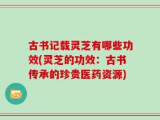 古书记载灵芝有哪些功效(灵芝的功效：古书传承的珍贵医药资源)