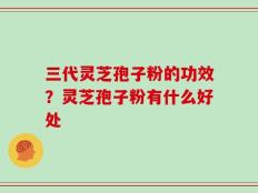 三代灵芝孢子粉的功效？灵芝孢子粉有什么好处