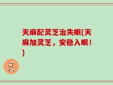 天麻配灵芝治失眠(天麻加灵芝，安稳入眠！)