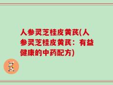 人参灵芝桂皮黄芪(人参灵芝桂皮黄芪：有益健康的中药配方)