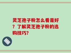 灵芝孢子粉怎么看是好？了解灵芝孢子粉的选购技巧？