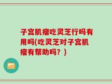 子宫肌瘤吃灵芝行吗有用吗(吃灵芝对子宫肌瘤有帮助吗？)