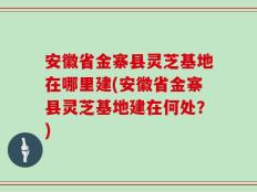 安徽省金寨县灵芝基地在哪里建(安徽省金寨县灵芝基地建在何处？)