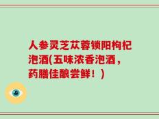 人参灵芝苁蓉锁阳枸杞泡酒(五味浓香泡酒，药膳佳酿尝鲜！)