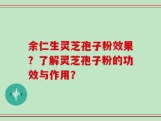 余仁生灵芝孢子粉效果？了解灵芝孢子粉的功效与作用？