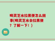 喝灵芝水拉黑便怎么回事(喝灵芝水会拉黑便？了解一下！)