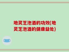 地灵芝泡酒的功效(地灵芝泡酒的健康益处)