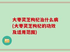 大枣灵芝枸杞治什么病(大枣灵芝枸杞的功效及适用范围)