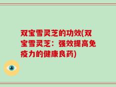 双宝雪灵芝的功效(双宝雪灵芝：强效提高免疫力的健康良药)
