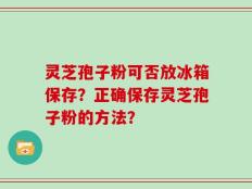 灵芝孢子粉可否放冰箱保存？正确保存灵芝孢子粉的方法？