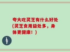 夸大吃灵芝有什么好处(灵芝食用益处多，身体更健康！)