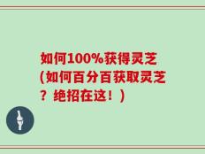 如何100%获得灵芝(如何百分百获取灵芝？绝招在这！)