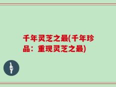 千年灵芝之最(千年珍品：重现灵芝之最)