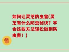 如何让灵芝防虫害(灵芝有什么防虫秘诀？学会这些方法轻松做到防虫害！)