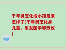 千年灵芝化成小孩后来怎样了(千年灵芝化身儿童，引发医学界热议)
