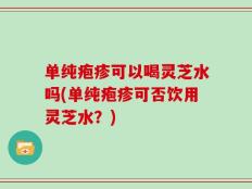单纯疱疹可以喝灵芝水吗(单纯疱疹可否饮用灵芝水？)