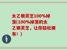 太乙银灵芝100%掉落(100%掉落的太乙银灵芝，让你轻松拥有！)