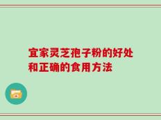 宜家灵芝孢子粉的好处和正确的食用方法
