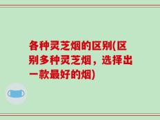 各种灵芝烟的区别(区别多种灵芝烟，选择出一款最好的烟)
