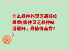 什么品种的灵芝最好吃最香(哪种灵芝品种味道最好，最值得品尝？)