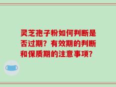 灵芝孢子粉如何判断是否过期？有效期的判断和保质期的注意事项？