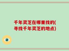 千年灵芝在哪里找的(寻找千年灵芝的地点)