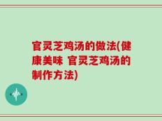 官灵芝鸡汤的做法(健康美味 官灵芝鸡汤的制作方法)