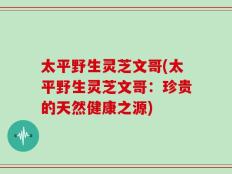 太平野生灵芝文哥(太平野生灵芝文哥：珍贵的天然健康之源)