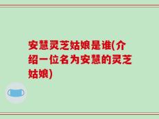 安慧灵芝姑娘是谁(介绍一位名为安慧的灵芝姑娘)