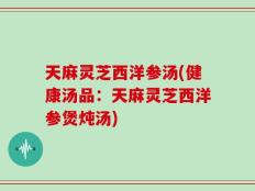 天麻灵芝西洋参汤(健康汤品：天麻灵芝西洋参煲炖汤)
