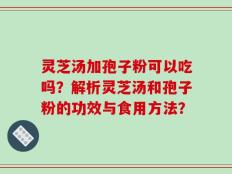 灵芝汤加孢子粉可以吃吗？解析灵芝汤和孢子粉的功效与食用方法？