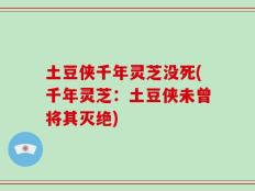 土豆侠千年灵芝没死(千年灵芝：土豆侠未曾将其灭绝)