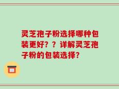 灵芝孢子粉选择哪种包装更好？？详解灵芝孢子粉的包装选择？