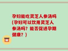 孕妇能吃灵芝人参汤吗(孕妇可以饮用灵芝人参汤吗？能否促进孕期健康？)