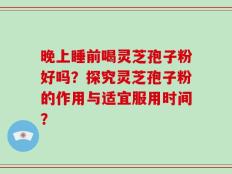 晚上睡前喝灵芝孢子粉好吗？探究灵芝孢子粉的作用与适宜服用时间？